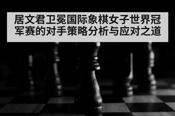 居文君卫冕国际象棋女子世界冠军赛的对手策略分析与应对之道
