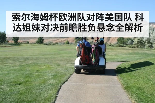 索尔海姆杯欧洲队对阵美国队 科达姐妹对决前瞻胜负悬念全解析（kaiyun）