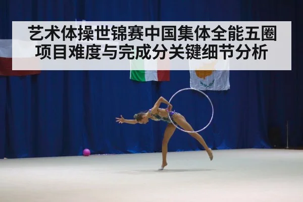 艺术体操世锦赛中国集体全能五圈项目难度与完成分关键细节分析（kaiyun）