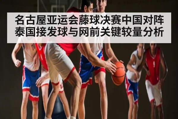 名古屋亚运会藤球决赛中国对阵泰国接发球与网前关键较量分析（kaiyun）