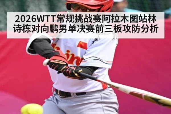 2026WTT常规挑战赛阿拉木图站林诗栋对向鹏男单决赛前三板攻防分析（kaiyun）