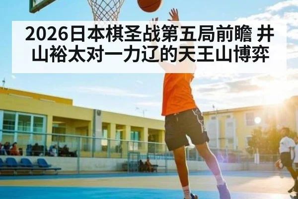 2026日本棋圣战第五局前瞻 井山裕太对一力辽的天王山博弈（kaiyun）