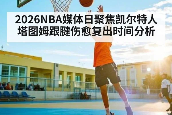 2026NBA媒体日聚焦凯尔特人塔图姆跟腱伤愈复出时间分析（kaiyun）