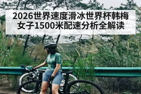 2026世界速度滑冰世界杯韩梅女子1500米配速分析全解读（kaiyun）