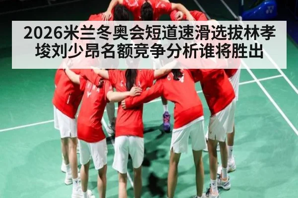 2026米兰冬奥会短道速滑选拔林孝埈刘少昂名额竞争分析谁将胜出