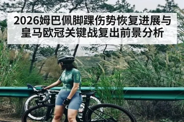 2026姆巴佩脚踝伤势恢复进展与皇马欧冠关键战复出前景分析