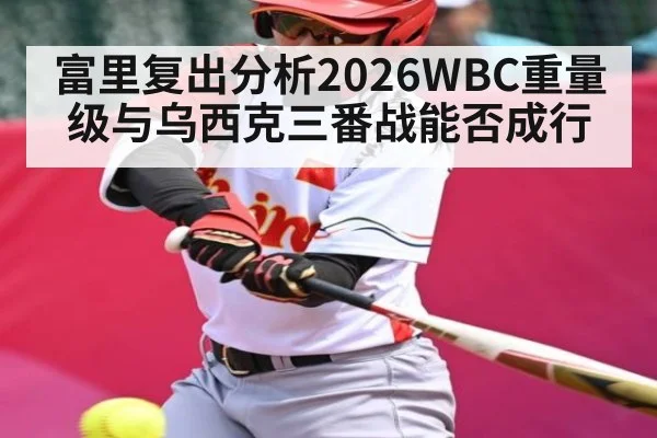 富里复出分析2026WBC重量级与乌西克三番战能否成行 - kaiyun