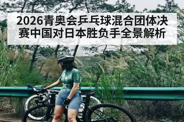 2026青奥会乒乓球混合团体决赛中国对日本胜负手全景解析（kaiyun）