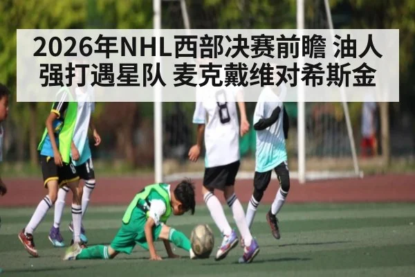 2026年NHL西部决赛前瞻 油人强打遇星队 麦克戴维对希斯金（kaiyun）