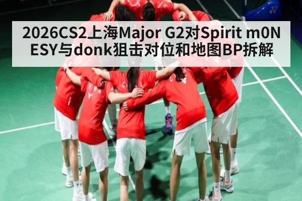 2026CS2上海Major G2对Spirit m0NESY与donk狙击对位和地图BP拆解 - kaiyun