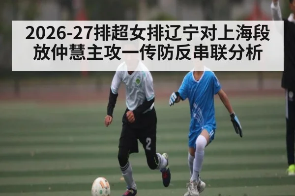 2026-27排超女排辽宁对上海段放仲慧主攻一传防反串联分析 - kaiyun